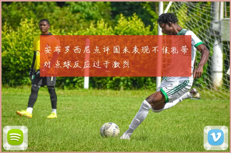 安布罗西尼点评国米表现不佳孔蒂对点球反应过于激烈
