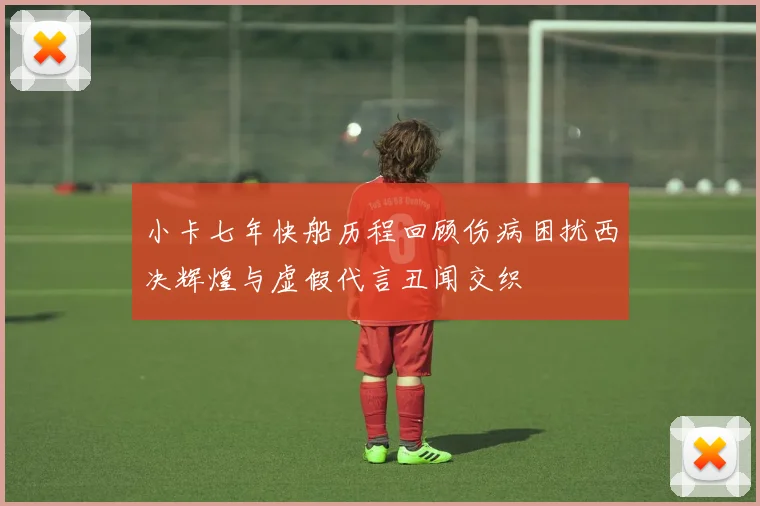 小卡七年快船历程回顾伤病困扰西决辉煌与虚假代言丑闻交织