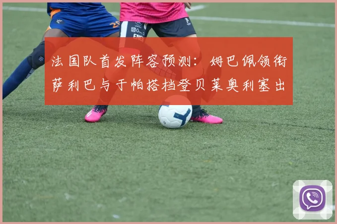 法国队首发阵容预测：姆巴佩领衔萨利巴与于帕搭档登贝莱奥利塞出战