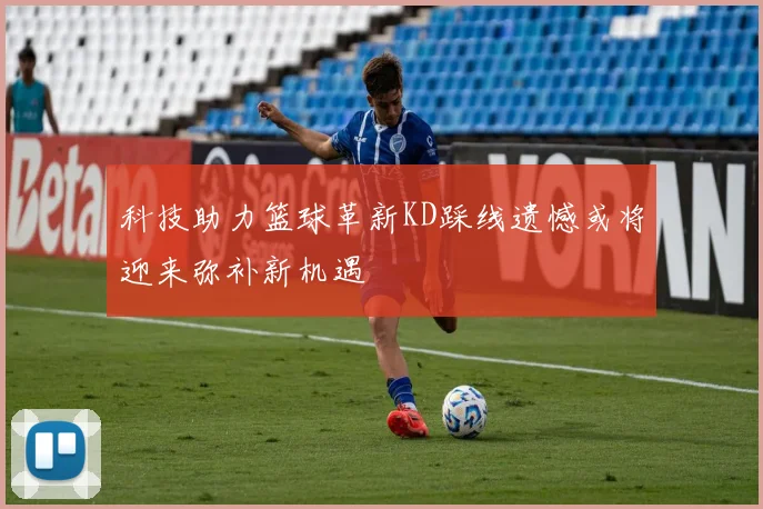 科技助力篮球革新KD踩线遗憾或将迎来弥补新机遇