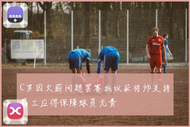 C罗因欠薪问题罢赛抗议获将帅支持员工应得保障球员无责
