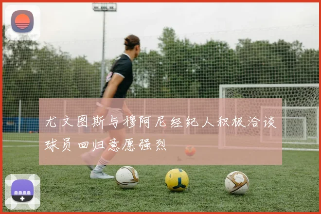 尤文图斯与穆阿尼经纪人积极洽谈球员回归意愿强烈