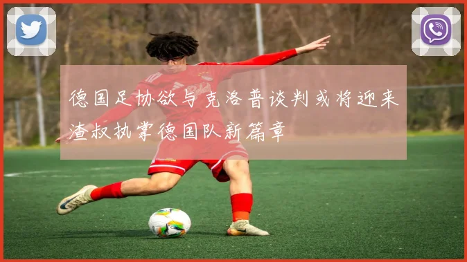 德国足协欲与克洛普谈判或将迎来渣叔执掌德国队新篇章