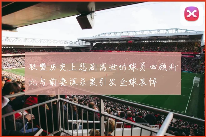 联盟历史上悲剧离世的球员回顾科比与前妻谋杀案引发全球哀悼