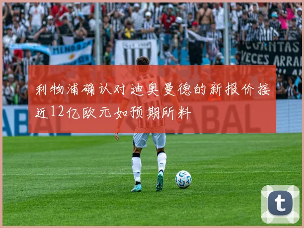 利物浦确认对迪奥曼德的新报价接近12亿欧元如预期所料