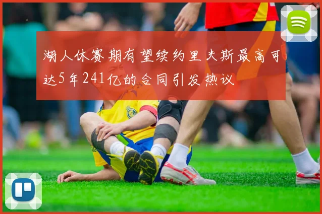 湖人休赛期有望续约里夫斯最高可达5年241亿的合同引发热议