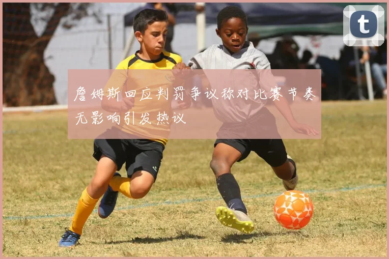 詹姆斯回应判罚争议称对比赛节奏无影响引发热议
