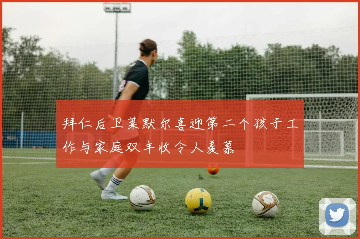 拜仁后卫莱默尔喜迎第二个孩子工作与家庭双丰收令人羡慕