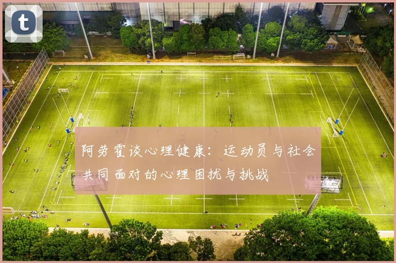 阿劳霍谈心理健康：运动员与社会共同面对的心理困扰与挑战