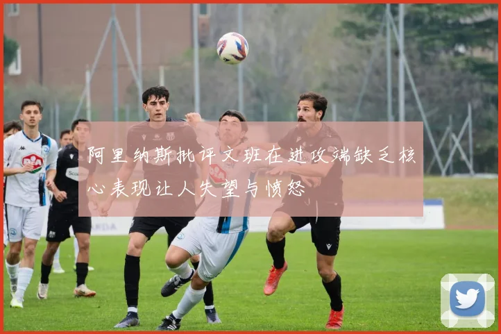 阿里纳斯批评文班在进攻端缺乏核心表现让人失望与愤怒