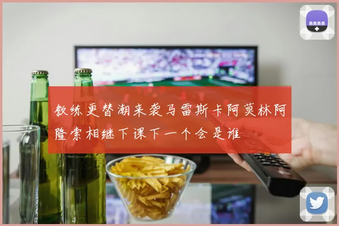 教练更替潮来袭马雷斯卡阿莫林阿隆索相继下课下一个会是谁