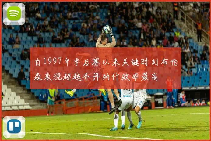 自1997年季后赛以来关键时刻布伦森表现超越乔丹纳什效率最高