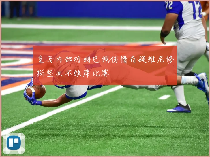 皇马内部对姆巴佩伤情存疑维尼修斯坚决不缺席比赛