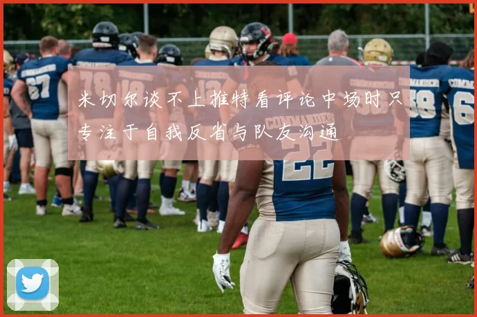 米切尔谈不上推特看评论中场时只专注于自我反省与队友沟通