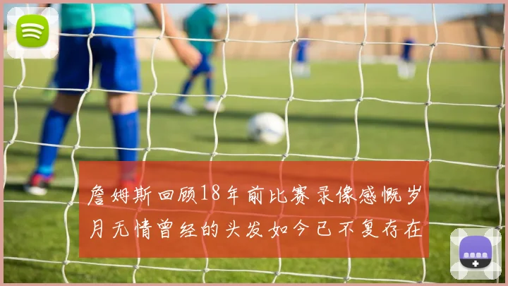 詹姆斯回顾18年前比赛录像感慨岁月无情曾经的头发如今已不复存在