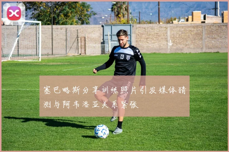 塞巴略斯分享训练照片引发媒体猜测与阿韦洛亚关系紧张