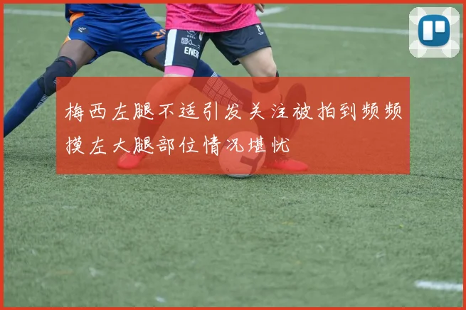 梅西左腿不适引发关注被拍到频频摸左大腿部位情况堪忧