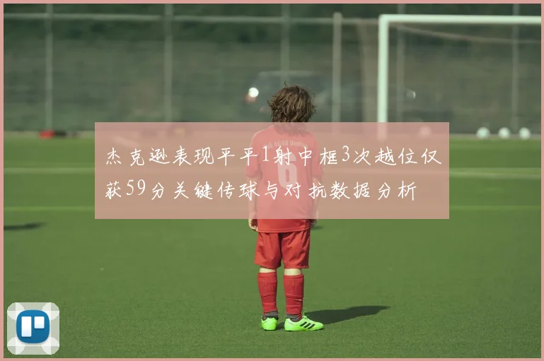 杰克逊表现平平1射中框3次越位仅获59分关键传球与对抗数据分析